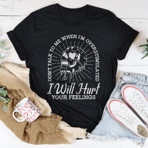 Don't Talk To Me When I'm Overstimulated I Will Hurt Your Feelings Tee