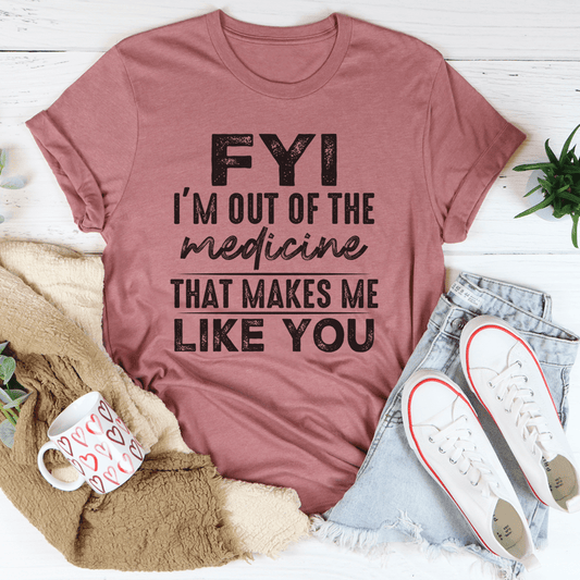 FYI I'm Out Of That Medicine That Makes Me Like You Tee