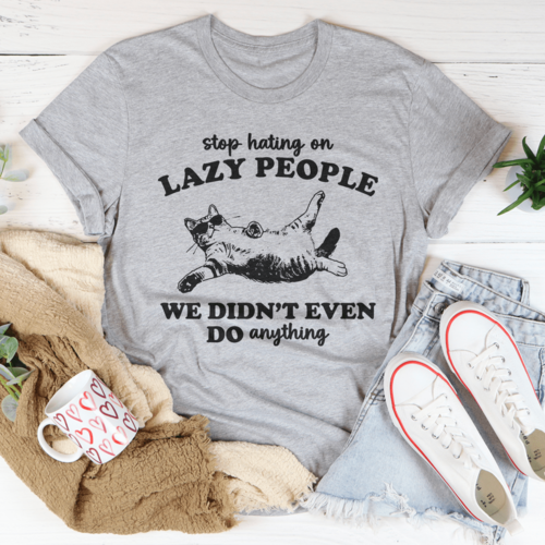 Stop Hating On Lazy People We Didn't Even Do Anything Tee