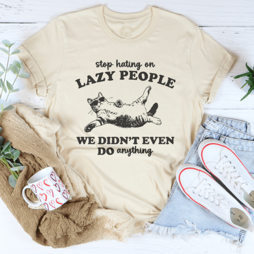 Stop Hating On Lazy People We Didn't Even Do Anything Tee